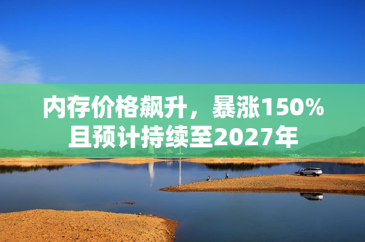 内存价格飙升，暴涨150%且预计持续至2027年
