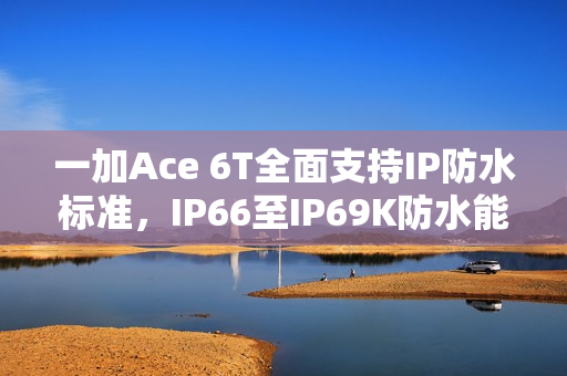 一加Ace 6T全面支持IP防水标准,IP66至IP69K防水能力拉满 一加Ace 6T全面支持IP防水标准,IP66至IP69K防水能力拉满