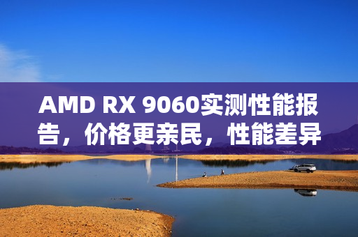 AMD RX 9060实测性能报告，价格更亲民，性能差异微探