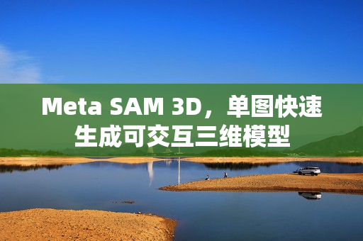 Meta SAM 3D,单图快速生成可交互三维模型 Meta SAM 3D,单图快速生成可交互三维模型