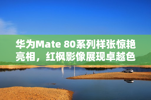 华为Mate 80系列样张惊艳亮相，红枫影像展现卓越色彩表现