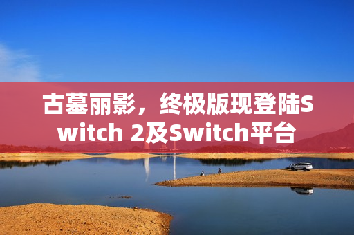 古墓丽影，终极版现登陆Switch 2及Switch平台