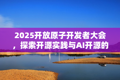 2025开放原子开发者大会，探索开源实践与AI开源的新机遇