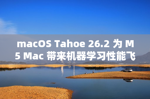 macOS Tahoe 26.2 为 M5 Mac 带来机器学习性能飞跃提升