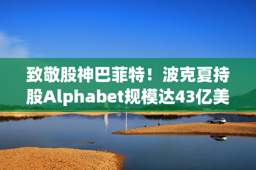 致敬股神巴菲特！波克夏持股Alphabet规模达43亿美元，揭秘巴菲特与Google母公司的投资故事