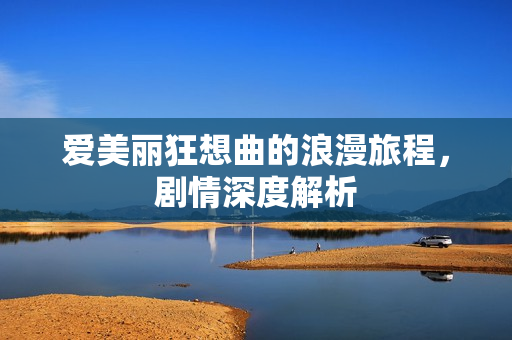 爱美丽狂想曲的浪漫旅程，剧情深度解析