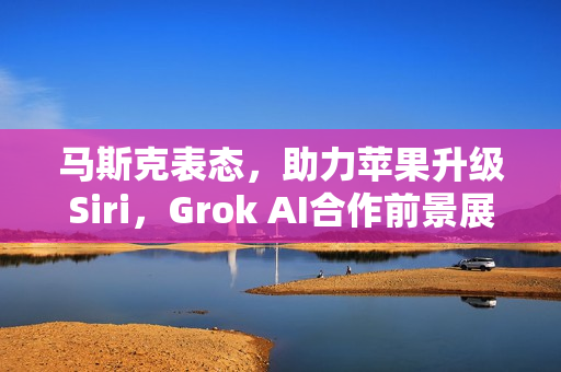 马斯克表态，助力苹果升级Siri，Grok AI合作前景展望