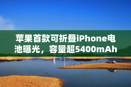 苹果首款可折叠iPhone电池曝光，容量超5400mAh，领先竞品