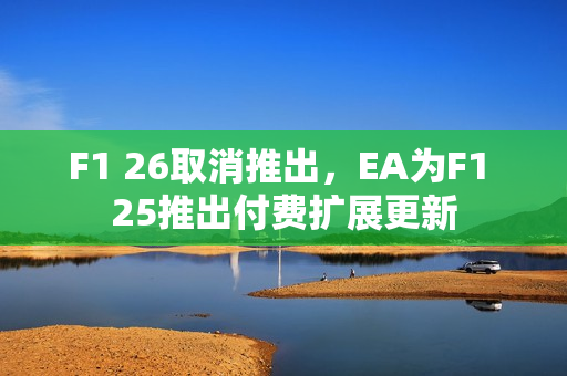 F1 26取消推出，EA为F1 25推出付费扩展更新