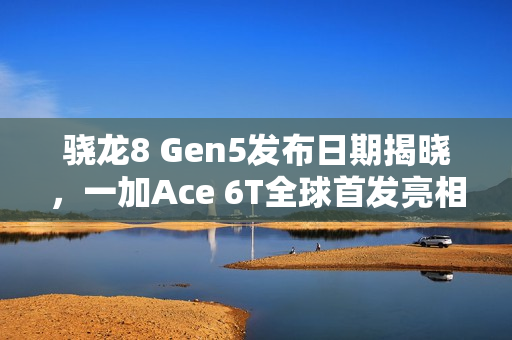 骁龙8 Gen5发布日期揭晓，一加Ace 6T全球首发亮相，新旗舰手机即将问世