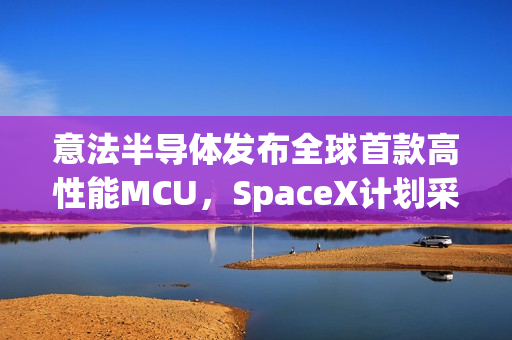 意法半导体发布全球首款高性能MCU，SpaceX计划采用新技术