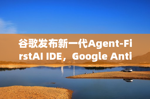 谷歌发布新一代Agent-FirstAI IDE，Google Antigravity重磅亮相