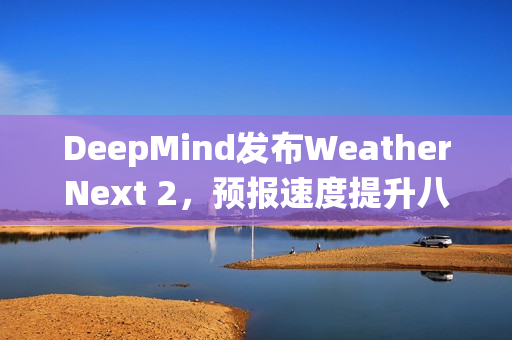 DeepMind发布WeatherNext 2，预报速度提升八倍，准确率超越传统模式