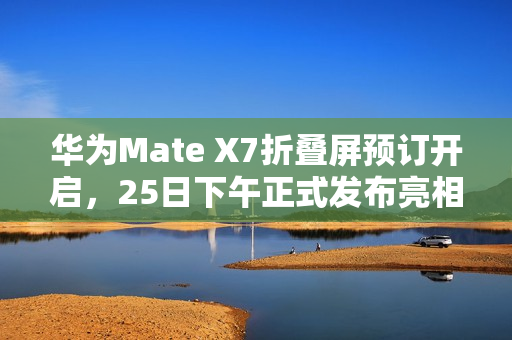 华为Mate X7折叠屏预订开启，25日下午正式发布亮相！