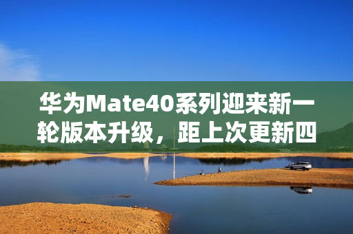 华为Mate40系列迎来新一轮版本升级，距上次更新四个月后重磅更新