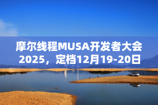 摩尔线程MUSA开发者大会2025，定档12月19-20日，票价88元起揭秘盛会