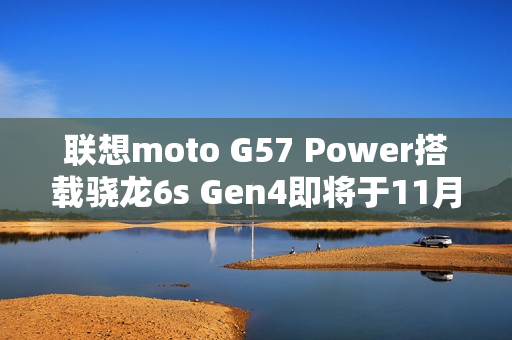 联想moto G57 Power搭载骁龙6s Gen4即将于11月24日发布 联想moto G57 Power搭载骁龙6s Gen4即将于11月24日发布