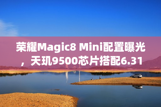 荣耀Magic8 Mini配置曝光,天玑9500芯片搭配6.31英寸显示屏亮相 荣耀Magic8 Mini配置曝光,天玑9500芯片搭配6.31英寸显示屏亮相