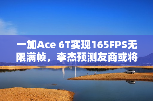 一加Ace 6T实现165FPS无限满帧，李杰预测友商或将跟进