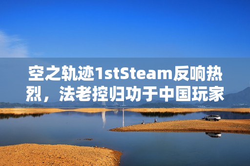 空之轨迹1stSteam反响热烈，法老控归功于中国玩家与试玩热潮