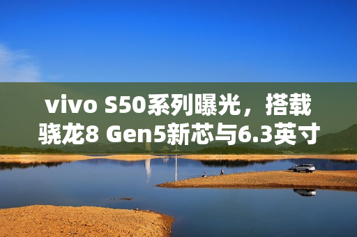 vivo S50系列曝光，搭载骁龙8 Gen5新芯与6.3英寸小直屏设计亮相！