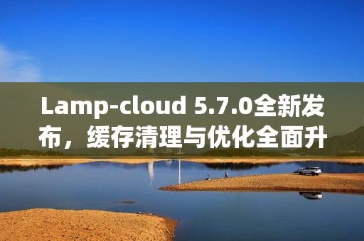 Lamp-cloud 5.7.0全新发布，缓存清理与优化全面升级