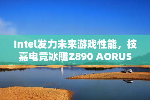 Intel发力未来游戏性能，技嘉电竞冰雕Z890 AORUS PRO ICE评测游戏性能提升揭秘，对比Ultra 9 285K首发测试数据大增！
