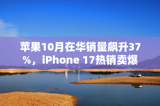 苹果10月在华销量飙升37%，iPhone 17热销卖爆