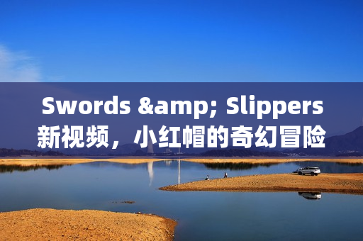 Swords & Slippers新视频,小红帽的奇幻冒险——勇救小精灵 Swords & Slippers新视频,小红帽的奇幻冒险——勇救小精灵