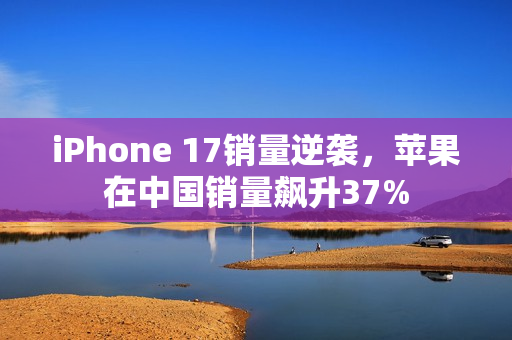 iPhone 17销量逆袭,苹果在中国销量飙升37% iPhone 17销量逆袭,苹果在中国销量飙升37%