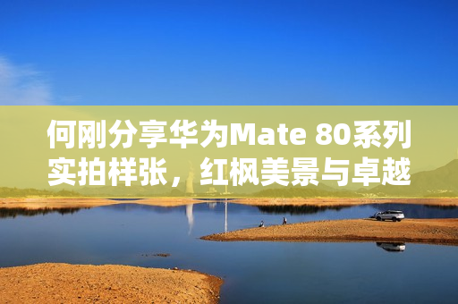 何刚分享华为Mate 80系列实拍样张，红枫美景与卓越影像表现