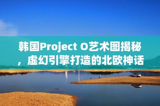 韩国Project O艺术图揭秘，虚幻引擎打造的北欧神话世界探索