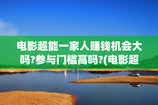 电影超能一家人赚钱机会大吗?参与门槛高吗?(电影超能一家人的在线观看)