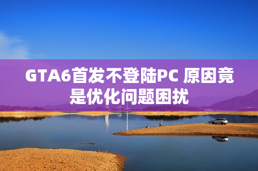 GTA6首发不登陆PC 原因竟是优化问题困扰