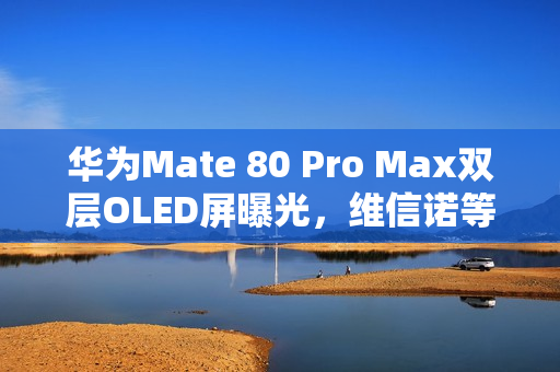 华为Mate 80 Pro Max双层OLED屏曝光，维信诺等供应商揭秘