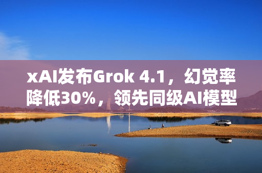 xAI发布Grok 4.1，幻觉率降低30%，领先同级AI模型升级发布