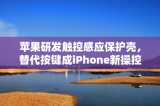 苹果研发触控感应保护壳，替代按键成iPhone新操控方式