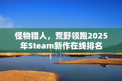 怪物猎人，荒野领跑2025年Steam新作在线排名