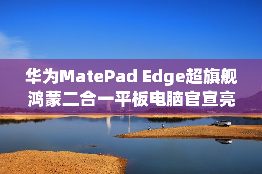 华为MatePad Edge超旗舰鸿蒙二合一平板电脑官宣亮相余承东宣布重磅新品！