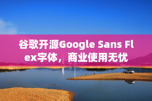 谷歌开源Google Sans Flex字体，商业使用无忧