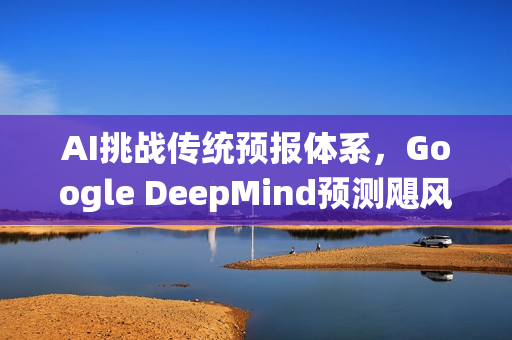 AI挑战传统预报体系，Google DeepMind预测飓风路线更精准？