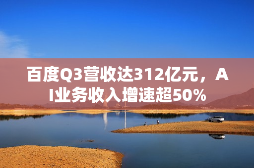 百度Q3营收达312亿元，AI业务收入增速超50%