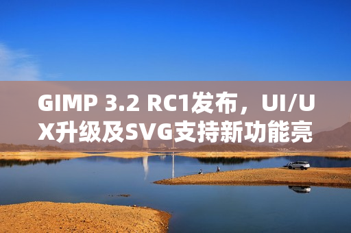 GIMP 3.2 RC1发布，UI/UX升级及SVG支持新功能亮相