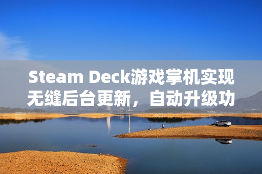 Steam Deck游戏掌机实现无缝后台更新，自动升级功能亮相