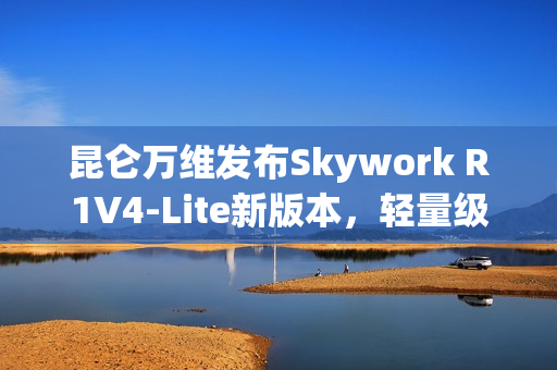 昆仑万维发布Skywork R1V4-Lite新版本,轻量级协同办公解决方案亮相 昆仑万维发布Skywork R1V4-Lite新版本,轻量级协同办公解决方案亮相