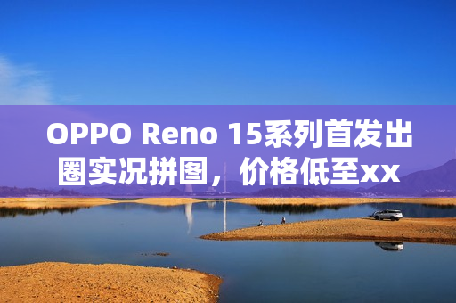 OPPO Reno 15系列首发出圈实况拼图，价格低至xxxx元起重磅发布