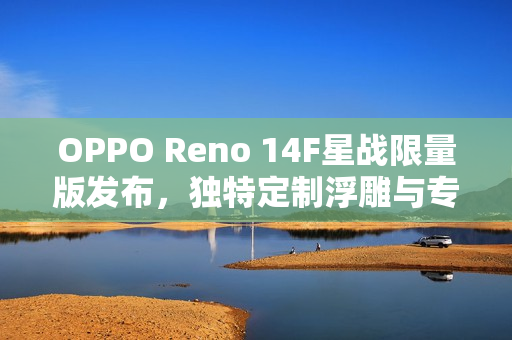 OPPO Reno 14F星战限量版发布，独特定制浮雕与专属配件亮相
