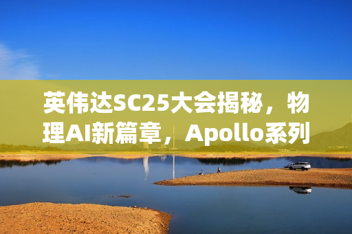 英伟达SC25大会揭秘，物理AI新篇章，Apollo系列模型与Warp框架重磅登场