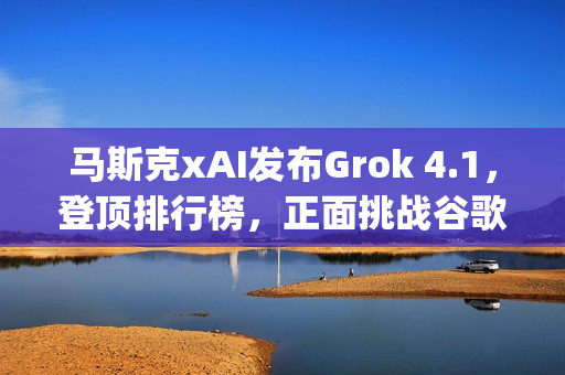 马斯克xAI发布Grok 4.1，登顶排行榜，正面挑战谷歌与OpenAI