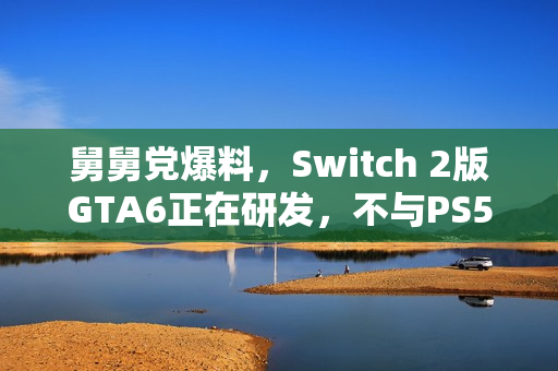 舅舅党爆料，Switch 2版GTA6正在研发，不与PS5版同步发售